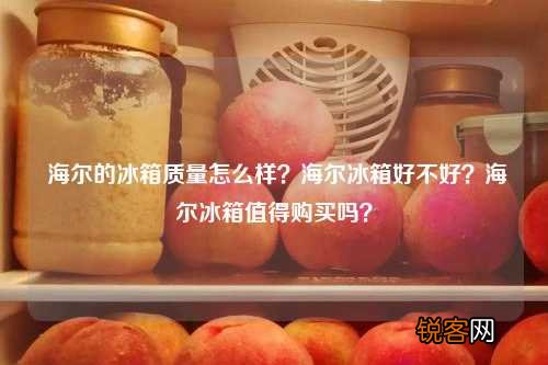 海尔的冰箱质量怎么样？海尔冰箱好不好？海尔冰箱值得购买吗？