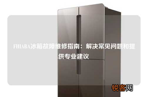 FHIABA冰箱故障维修指南：解决常见问题和提供专业建议