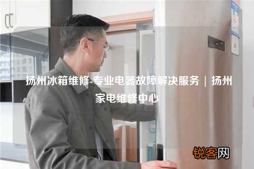 扬州冰箱维修-专业电器故障解决服务 | 扬州家电维修中心