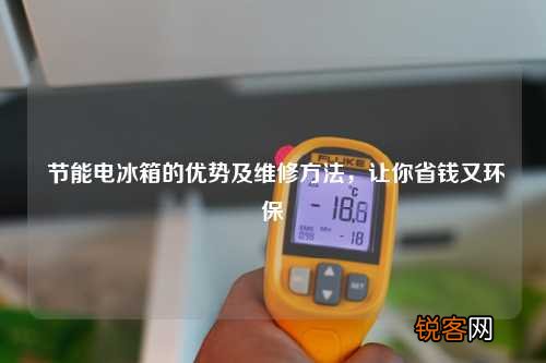 节能电冰箱的优势及维修方法，让你省钱又环保