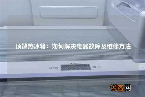 顶散热冰箱:如何解决电器故障及维修方法