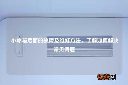 小冰箱后面的故障及维修方法，了解如何解决常见问题