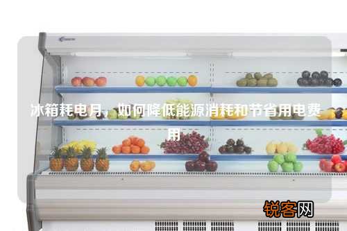冰箱耗电月，如何降低能源消耗和节省用电费用