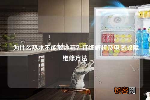 为什么热水不能放冰箱?详细解析及电器故障维修方法