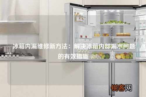 冰箱内漏维修新方法：解决冰箱内部漏水问题的有效措施