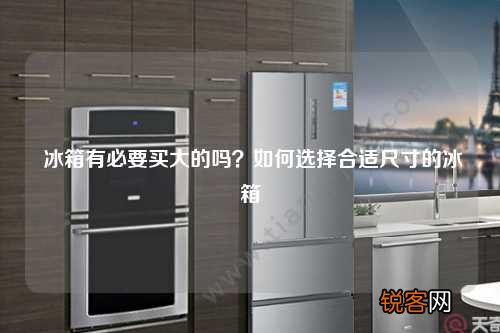 冰箱有必要买大的吗？如何选择合适尺寸的冰箱