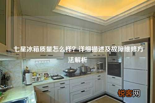 七星冰箱质量怎么样？详细描述及故障维修方法解析