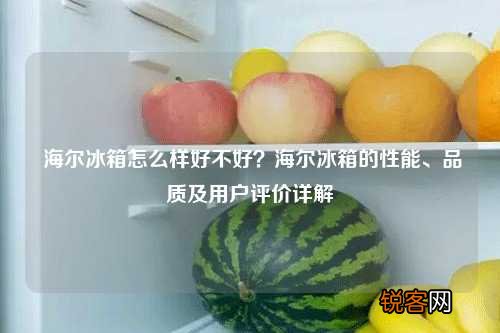 海尔冰箱怎么样好不好？海尔冰箱的性能、品质及用户评价详解