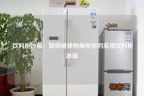 饮料柜冰箱：如何维修和保养你的家用饮料柜冰箱