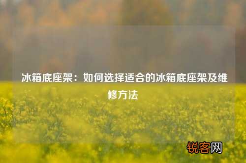 冰箱底座架：如何选择适合的冰箱底座架及维修方法