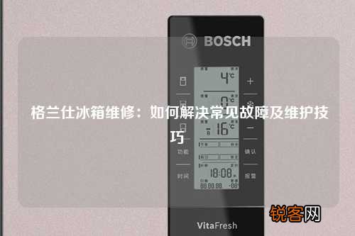 格兰仕冰箱维修:如何解决常见故障及维护技巧