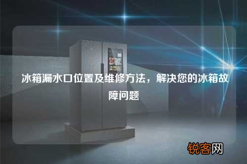 冰箱漏水口位置及维修方法，解决您的冰箱故障问题