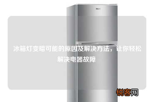 冰箱灯变暗可能的原因及解决方法，让你轻松解决电器故障