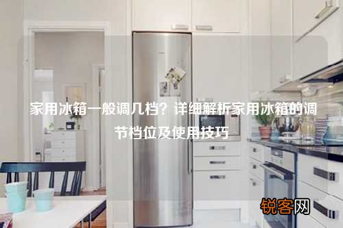 家用冰箱一般调几档？详细解析家用冰箱的调节档位及使用技巧