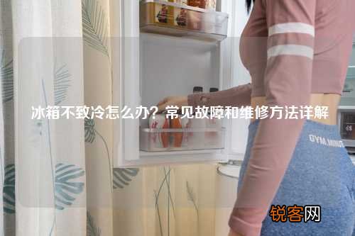 冰箱不致冷怎么办？常见故障和维修方法详解