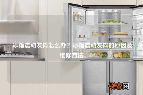 冰箱震动发抖怎么办?冰箱震动发抖的原因及维修方法