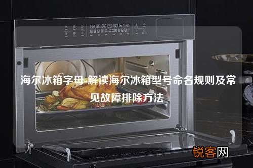 海尔冰箱字母-解读海尔冰箱型号命名规则及常见故障排除方法