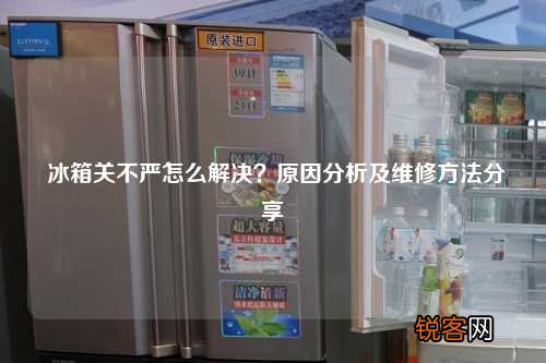 冰箱关不严怎么解决?原因分析及维修方法分享