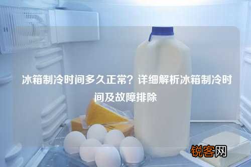 冰箱制冷时间多久正常？详细解析冰箱制冷时间及故障排除