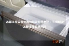 冰箱温度异常处理流程及维修方法：如何解决冰箱温度异常问题