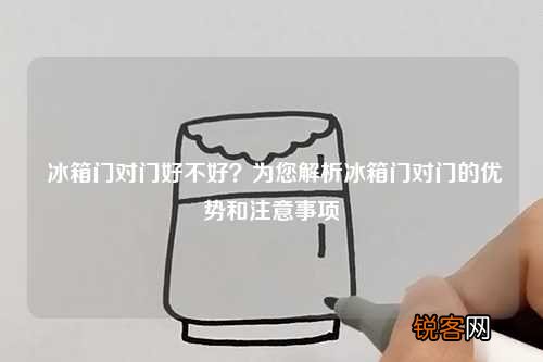 冰箱门对门好不好?为您解析冰箱门对门的优势和注意事项