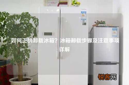 如何正确卸载冰箱？冰箱卸载步骤及注意事项详解