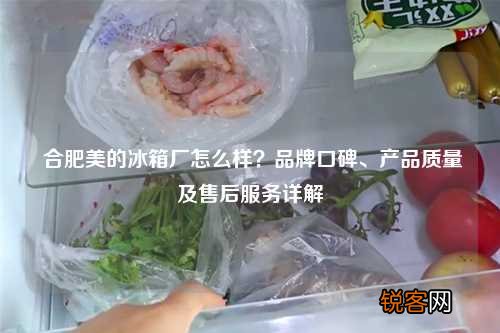 合肥美的冰箱厂怎么样？品牌口碑、产品质量及售后服务详解