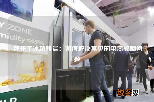 拜托了冰箱姚晨：如何解决常见的电器故障问题