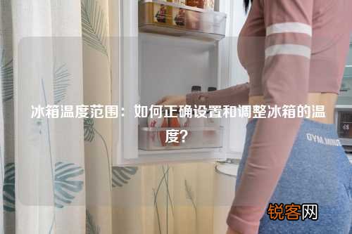 冰箱温度范围：如何正确设置和调整冰箱的温度？
