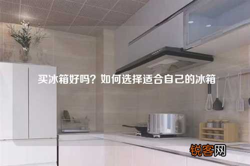 买冰箱好吗？如何选择适合自己的冰箱