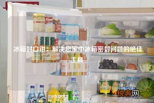 冰箱封口钳：解决您家中冰箱密封问题的绝佳工具