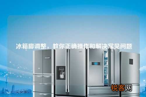 冰箱脚调整，教你正确操作和解决常见问题