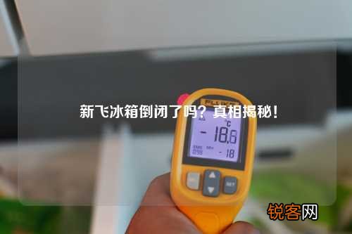 新飞冰箱倒闭了吗？真相揭秘！