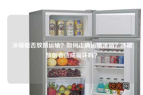冰箱能否放倒运输？如何正确运输冰箱？冰箱放倒会造成损坏吗？
