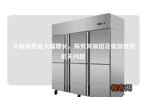 冰箱销售量大幅增长，探究其原因及电器维修相关问题