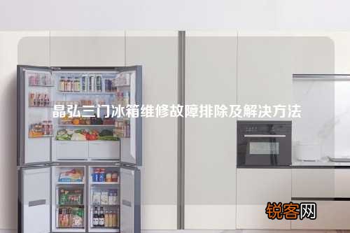晶弘三门冰箱维修故障排除及解决方法