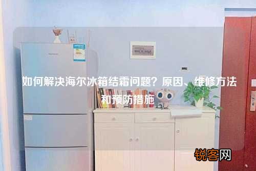 如何解决海尔冰箱结霜问题？原因、维修方法和预防措施