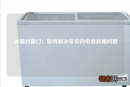 冰箱对窗口：如何解决常见的电器故障问题