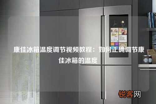 康佳冰箱温度调节视频教程：如何正确调节康佳冰箱的温度