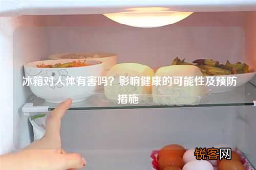 冰箱对人体有害吗？影响健康的可能性及预防措施