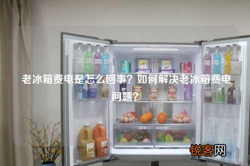 老冰箱费电是怎么回事？如何解决老冰箱费电问题？