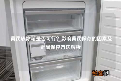 黄芪放冰箱是否可行？影响黄芪保存的因素及正确保存方法解析