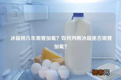 冰箱用几年需要加氟？如何判断冰箱是否需要加氟？