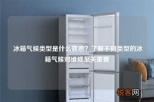 冰箱气候类型是什么意思？了解不同类型的冰箱气候对维修至关重要
