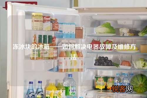 冻冰块的冰箱——如何解决电器故障及维修方法