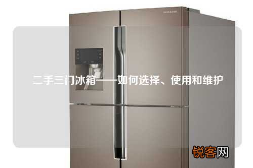 二手三门冰箱——如何选择、使用和维护
