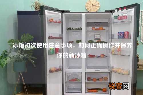 冰箱初次使用注意事项，如何正确操作并保养你的新冰箱