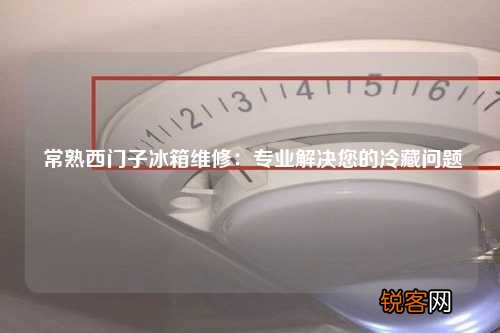 常熟西门子冰箱维修：专业解决您的冷藏问题