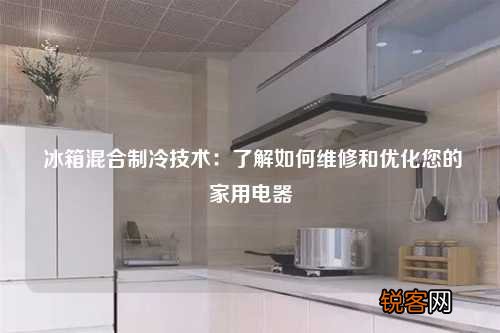 冰箱混合制冷技术：了解如何维修和优化您的家用电器
