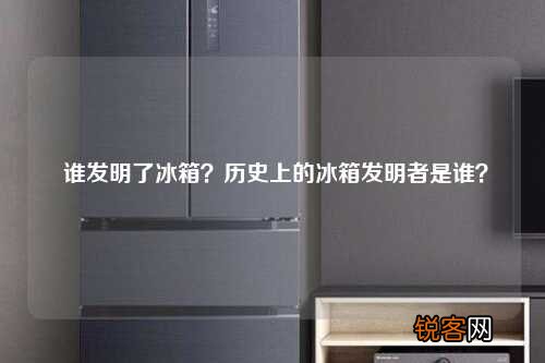 谁发明了冰箱？历史上的冰箱发明者是谁？